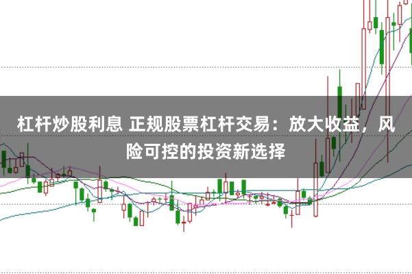 杠杆炒股利息 正规股票杠杆交易：放大收益，风险可控的投资新选择