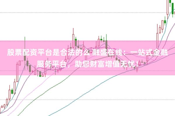 股票配资平台是合法的么 融盛在线：一站式金融服务平台，助您财富增值无忧！
