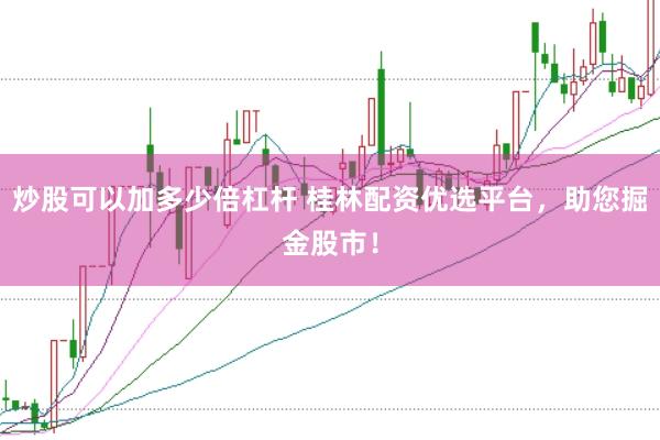 炒股可以加多少倍杠杆 桂林配资优选平台，助您掘金股市！