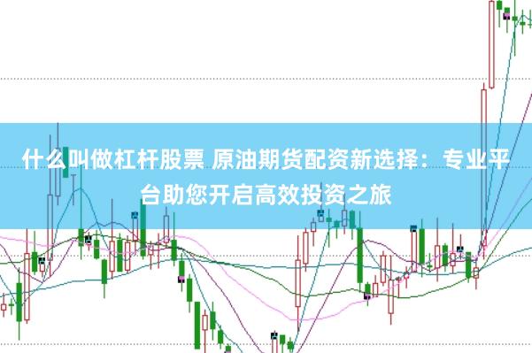 什么叫做杠杆股票 原油期货配资新选择：专业平台助您开启高效投资之旅