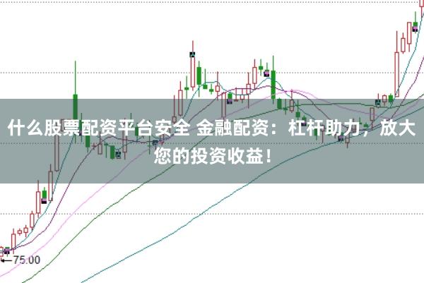 什么股票配资平台安全 金融配资：杠杆助力，放大您的投资收益！