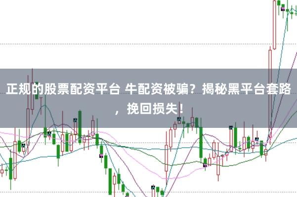 正规的股票配资平台 牛配资被骗？揭秘黑平台套路，挽回损失！