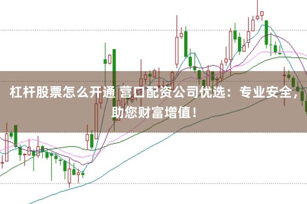 杠杆股票怎么开通 营口配资公司优选：专业安全，助您财富增值！