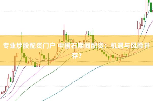 专业炒股配资门户 中国石期间配资：机遇与风险并存？
