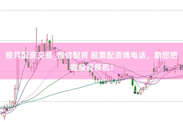 按月配资交易_恒信配资 股票配资博电话，助您把握投资良机！