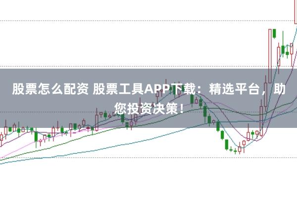 股票怎么配资 股票工具APP下载：精选平台，助您投资决策！