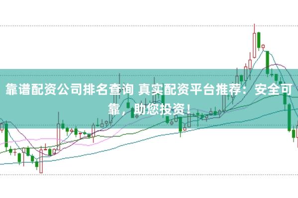 靠谱配资公司排名查询 真实配资平台推荐：安全可靠，助您投资！