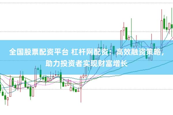 全国股票配资平台 杠杆网配资：高效融资策略，助力投资者实现财富增长