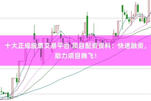 十大正规股票交易平台 项目配资资料：快速融资，助力项目腾飞！