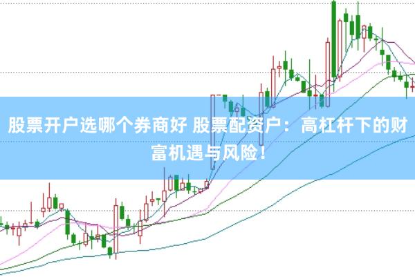 股票开户选哪个券商好 股票配资户：高杠杆下的财富机遇与风险！