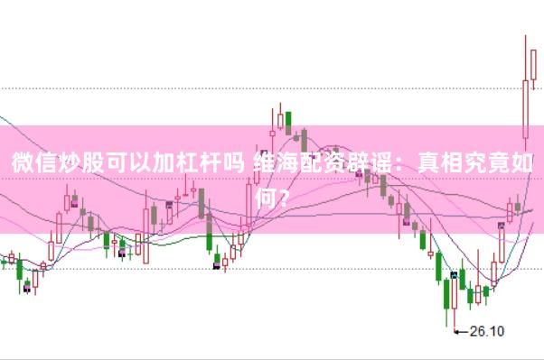 微信炒股可以加杠杆吗 维海配资辟谣：真相究竟如何？