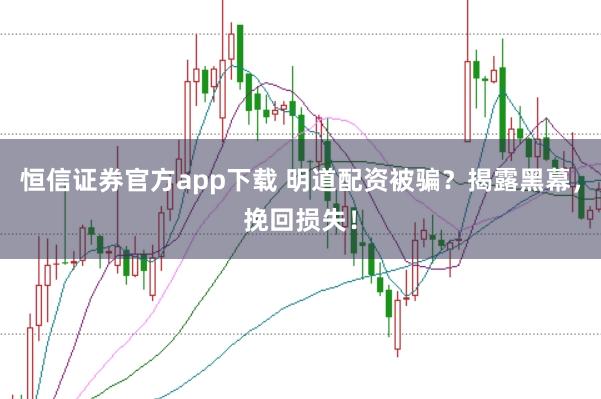 恒信证券官方app下载 明道配资被骗？揭露黑幕，挽回损失！