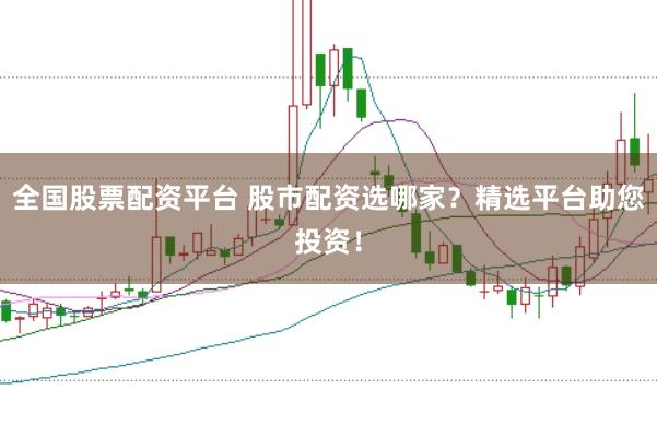 全国股票配资平台 股市配资选哪家？精选平台助您投资！