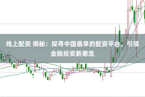 线上配资 揭秘：探寻中国最早的配资平台，引领金融投资新潮流