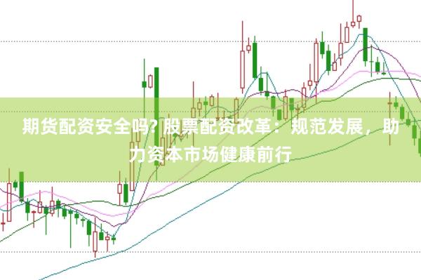 期货配资安全吗? 股票配资改革：规范发展，助力资本市场健康前行