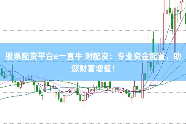 股票配资平台e一直牛 财配资：专业资金配置，助您财富增值！
