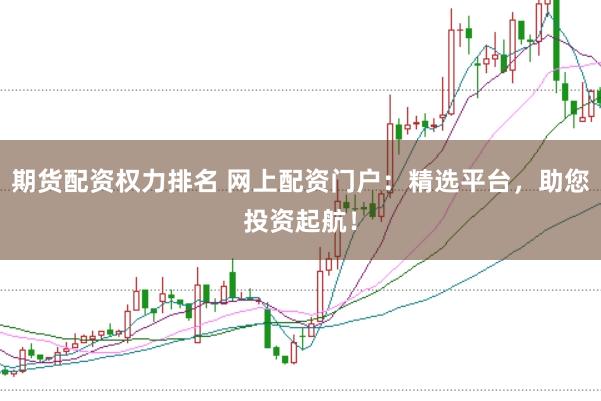 期货配资权力排名 网上配资门户：精选平台，助您投资起航！