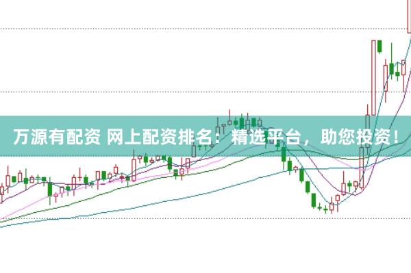 万源有配资 网上配资排名：精选平台，助您投资！