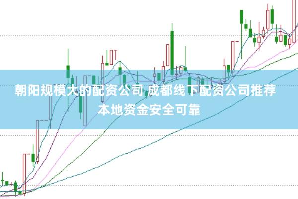 朝阳规模大的配资公司 成都线下配资公司推荐  本地资金安全可靠