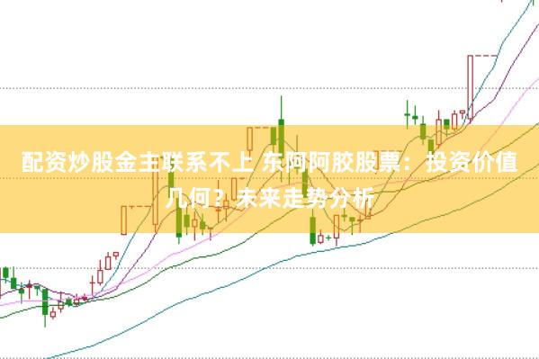 配资炒股金主联系不上 东阿阿胶股票：投资价值几何？未来走势分析