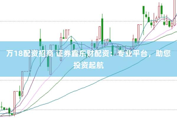万18配资招商 证券鑫东财配资：专业平台，助您投资起航