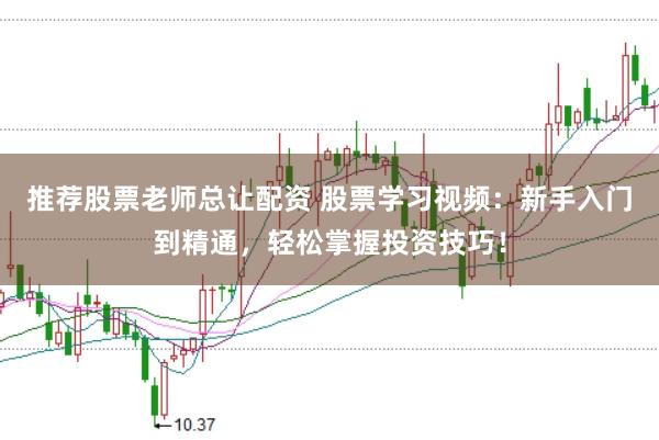 推荐股票老师总让配资 股票学习视频：新手入门到精通，轻松掌握投资技巧！