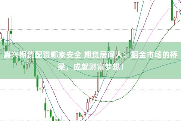 嘉兴期货配资哪家安全 期货居间人：掘金市场的桥梁，成就财富梦想！