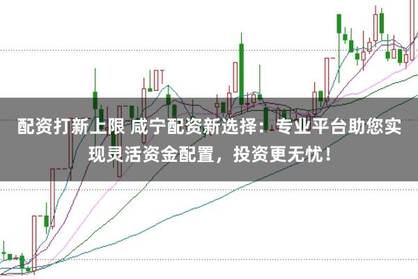 配资打新上限 咸宁配资新选择：专业平台助您实现灵活资金配置，投资更无忧！