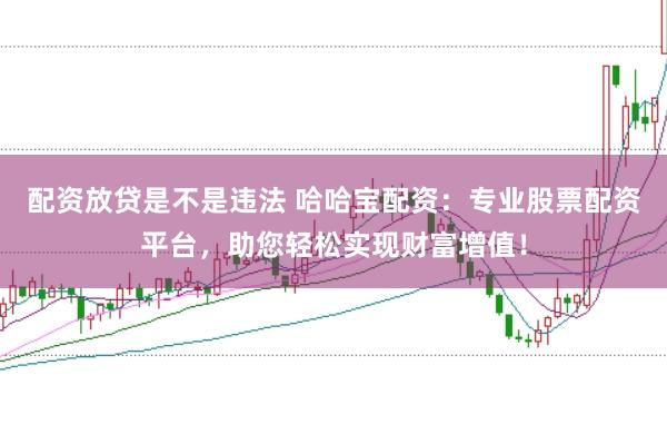 配资放贷是不是违法 哈哈宝配资：专业股票配资平台，助您轻松实现财富增值！