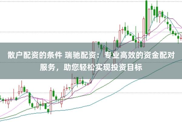 散户配资的条件 瑞驰配资：专业高效的资金配对服务，助您轻松实现投资目标