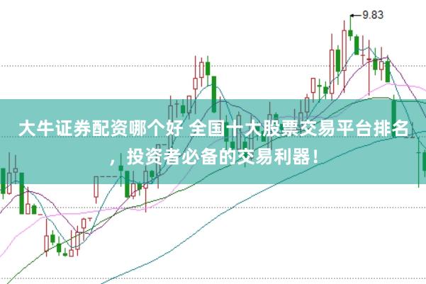 大牛证券配资哪个好 全国十大股票交易平台排名，投资者必备的交易利器！