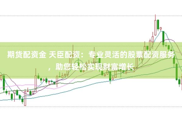 期货配资金 天臣配资：专业灵活的股票配资服务，助您轻松实现财富增长
