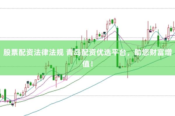股票配资法律法规 青岛配资优选平台，助您财富增值！