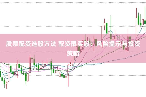 股票配资选股方法 配资限买股：风险提示与投资策略