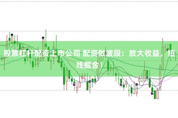 股票杠杆配资上市公司 配资做波段：放大收益，短线掘金！