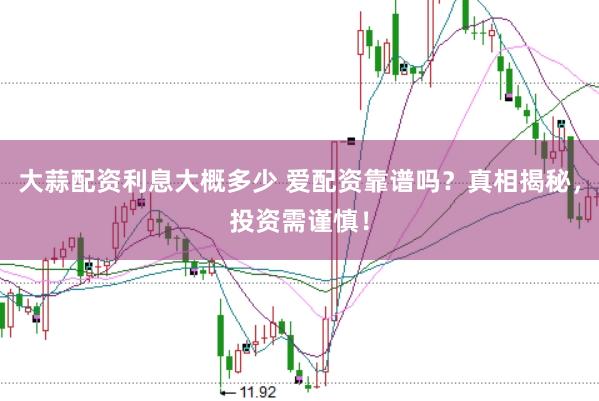 大蒜配资利息大概多少 爱配资靠谱吗？真相揭秘，投资需谨慎！