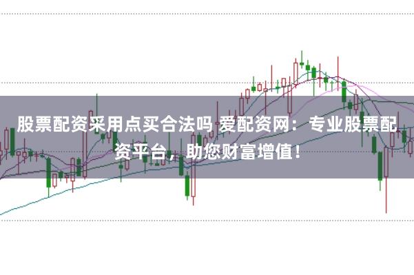 股票配资采用点买合法吗 爱配资网：专业股票配资平台，助您财富增值！