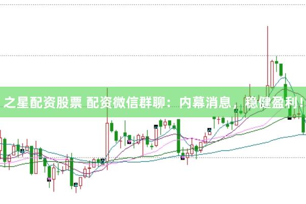 之星配资股票 配资微信群聊：内幕消息，稳健盈利！