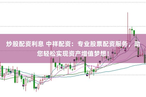 炒股配资利息 中祥配资：专业股票配资服务，助您轻松实现资产增值梦想！