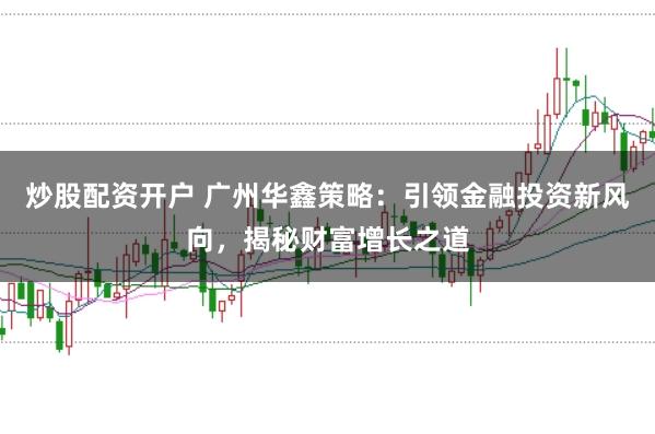 炒股配资开户 广州华鑫策略：引领金融投资新风向，揭秘财富增长之道