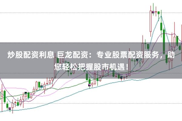 炒股配资利息 巨龙配资：专业股票配资服务，助您轻松把握股市机遇！