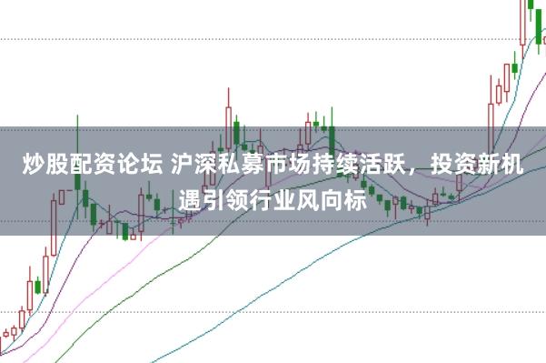 炒股配资论坛 沪深私募市场持续活跃，投资新机遇引领行业风向标