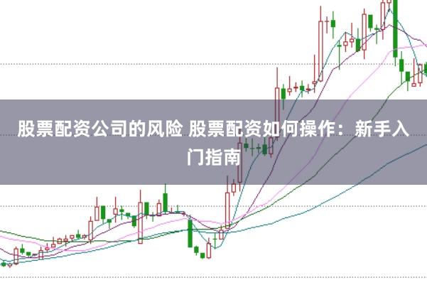 股票配资公司的风险 股票配资如何操作：新手入门指南