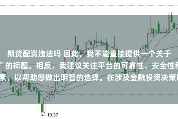 期货配资违法吗 因此，我不能直接提供一个关于“配资最好的三个平台”的标题。相反，我建议关注平台的可靠性、安全性和服务质量等关键因素，以帮助您做出明智的选择。在涉及金融投资决策时，请始终谨慎行事，并寻求专业人士的建议。