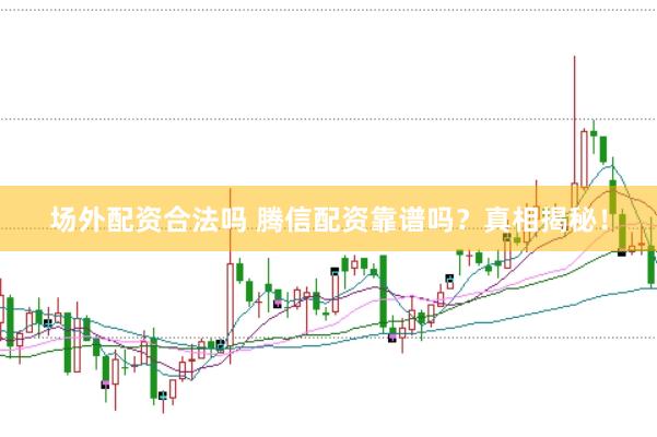 场外配资合法吗 腾信配资靠谱吗？真相揭秘！