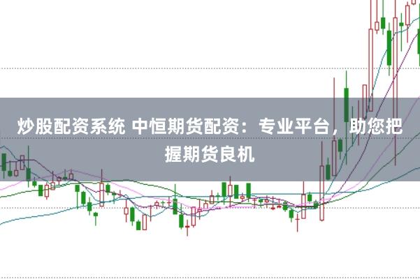 炒股配资系统 中恒期货配资：专业平台，助您把握期货良机