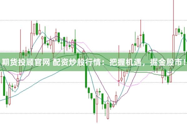 期货投顾官网 配资炒股行情：把握机遇，掘金股市！
