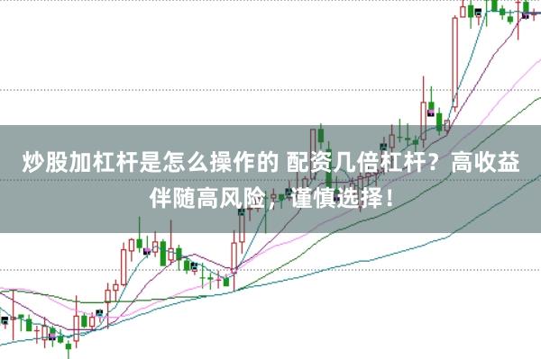 炒股加杠杆是怎么操作的 配资几倍杠杆？高收益伴随高风险，谨慎选择！