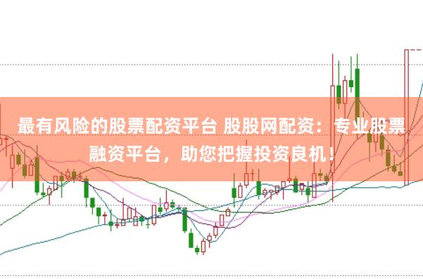 最有风险的股票配资平台 股股网配资：专业股票融资平台，助您把握投资良机！
