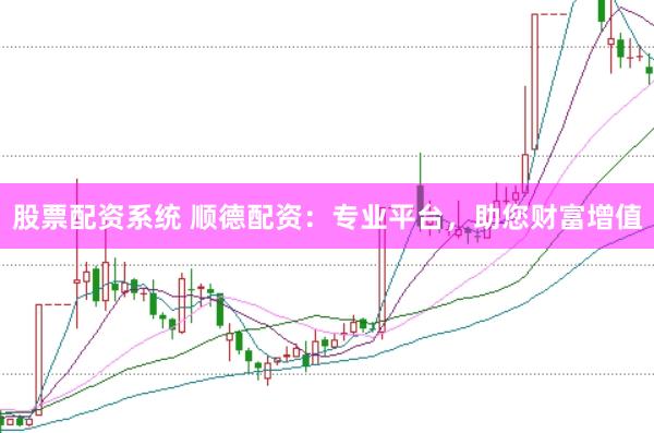 股票配资系统 顺德配资：专业平台，助您财富增值